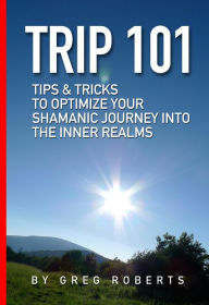 Title: Trip 101 : Tips & Tricks to optimize your Shamanic Journey into the Inner Realms, Author: Greg Roberts