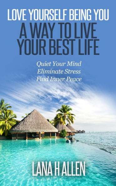 Love Yourself Being You: A Way to Live Your Best Life: Quiet Your Mind, Eliminate Stress, Find Inner Peace