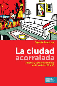 Title: La ciudad acorralada. Jóvenes y Sendero Luminoso en Lima de los 80 y 90, Author: Dynnik Asencios
