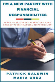 Title: I'm A New Parent with Financial Responsibilities: Learn to be a Great Parent and Take Care of Your Financial Responsibilities, Author: Patrick Baldwin
