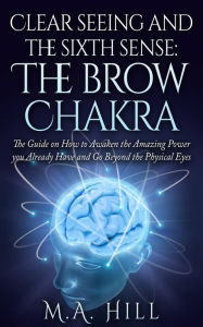 Title: Clear seeing and the sixth sense: The brow Chakra: The Guide on How to Awaken the Amazing Power you Already Have and Go Beyond the Physical Eyes, Author: M.A Hill