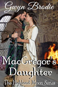 Title: MacGregor's Daughter: A Scottish Historical Romance (The Highland Moon Series, #5), Author: Gwyn Brodie