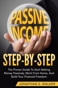 Title: Passive Income Step By Step The Proven Guide To Start Making Money Passively Work From Home And Build Your Financial Freedom, Author: Jonathan S. Walker
