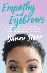 Title: Empathy and Eyebrows: A Survivalist's Stories on Reviving Your Spirit After Soul-Crushing Sh*tstorms, Author: Danni Starr