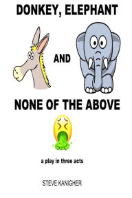 Title: Donkey, Elephant and None of the Above: a Play in Three Acts, Author: Steve Kanigher