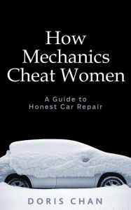 Title: How Mechanics Cheat Women: A Guide to Honest Car Repair, Author: Doris Chan