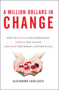 Title: A Million Dollars in Change: How to Engage Your Employees, Attract Top Talent, and Make the World a Better Place, Author: Alessandra Cavalluzzi
