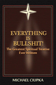 Title: Everything is Bullshit! The Greatest Spiritual Treatise Ever Written, Author: Michael Ciupka