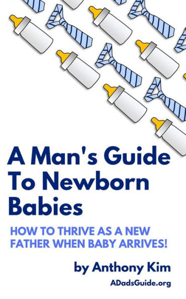 A Man's Guide to Newborn Babies: How to Thrive as a New Father When Baby Arrives! (A Dad's Guide)