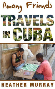 Title: Among Friends: Travels in Cuba, Author: Heather Murray