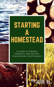 Title: Starting a Homestead: A Guide to Finding Property and Moving Toward Self-Sufficiency (How to Homestead, #1), Author: Jill b.