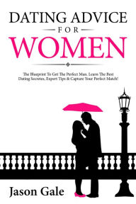 Title: Dating Advice For Women: The Blueprint To Get The Perfect Man. Learn The Best Dating Secretes, Expert Tips & Capture Your Perfect Match!, Author: Jason Gale