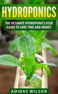 Title: Hydroponics - The Ultimate Hydroponics User Guide To Save Time And Money, Author: Adidas Wilson