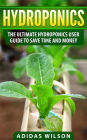 Hydroponics - The Ultimate Hydroponics User Guide To Save Time And Money