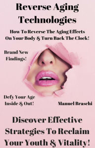 Title: Reverse Aging Technologies - Discover Effective Strategies To Reclaim Your Youth & Vitality!, Author: Manuel Braschi