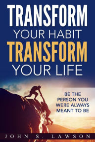 Title: Transform Your Habit, Transform Your Life: Be the Person You Were Always Meant To Be, Author: John S. Lawson