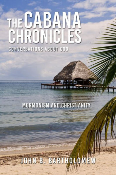 The Cabana Chronicles Conversations About God Mormonism and Christianity