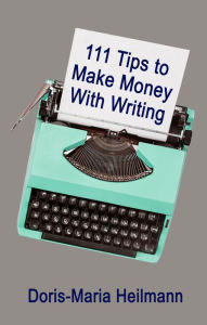 Title: 111 Tips to Make Money With Writing: The Art of Making a Living Full-time Writing, Author: Doris-Maria Heilmann