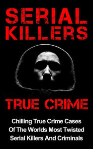 Title: Serial Killers True Crime: Chilling True Crime Cases Of The Worlds Most Twisted Serial Killers And Criminals, Author: Layla Hawkes
