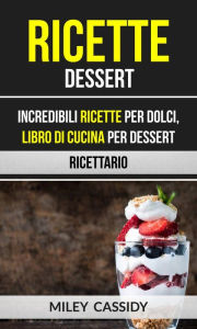 Title: Ricette: Dessert: Incredibili Ricette Per Dolci, Libro di Cucina per Dessert (Ricettario), Author: Miley Cassidy