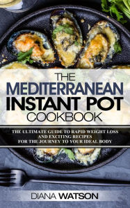 Title: The Mediterranean Instant Pot Cookbook: The Ultimate Guide To Rapid Weight Loss With Exciting Recipes For The Journey To Your Ideal Body, Author: Diana Watson