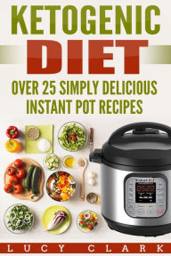 Title: Ketogenic Diet: Over 25 Simply Delicious Instant Pot Recipes, Author: Lucy Clark