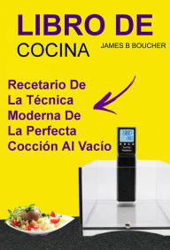 Title: Libro De Cocina: Recetario de la técnica moderna de la perfecta cocción al vacío, Author: James B Boucher