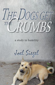 Title: The Dogs Get the Crumbs: A Study in Humility, Author: Joel Siegel