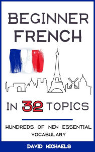Title: Beginner French in 32 Topics: Hundreds of New Essential Vocabulary, Author: David Michaels