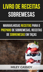 Title: Livro de receitas: Sobremesas: Maravilhosas Receitas Para o Preparo de Sobremesas, Receitas de Sobremesas em Taças, Author: Miley Cassidy