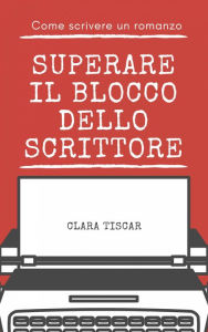 Title: Come scrivere un romanzo - Superare il blocco dello scrittore, Author: Clara Tiscar