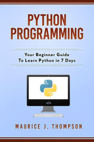 Title: Python Programming: Your Beginner Guide To Learn Python in 7 Days, Author: Maurice J Thompson