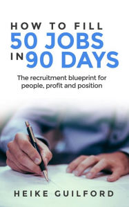 Title: How To Fill 50 Jobs In 90 Days: The recruitment blueprint for people, profit and position, Author: Heike Guilford