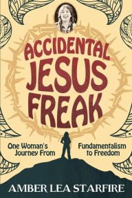 Title: Accidental Jesus Freak: One Woman's Journey from Fundamentalism to Freedom, Author: Amber Lea Starfire