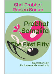Title: Prabhat Samgiita - The First Fifty: Translations by Abhidevananda Avadhuta, Author: Shrii Prabhat Ranjan Sarkar