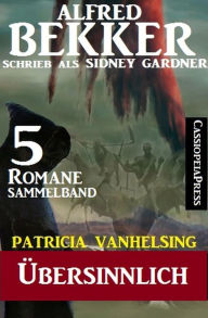 Title: Patricia Vanhelsing Sammelband 5 Romane: Sidney Gardner - Übersinnlich, Author: Alfred Bekker