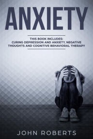 Title: Anxiety: 3 Manuscripts - Depression and Anxiety, Negative Thoughts and Cognitive Behavioral Therapy, Author: John Roberts