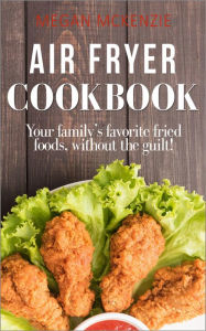 Title: Air Fryer Cookbook: Your Family's Favorite Fried Foods, Without the Guilt!, Author: Megan McKenzie