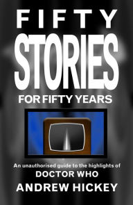 Title: Fifty Stories for Fifty Years: An Unauthorised Guide to the Highlights of Doctor Who (Guides to Comics, TV, and SF), Author: Andrew Hickey