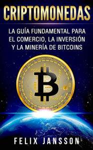 Title: Criptomonedas: La Guía Fundamental para el Comercio, la Inversión y la Minería de Bitcoins, Author: Felix Jansson