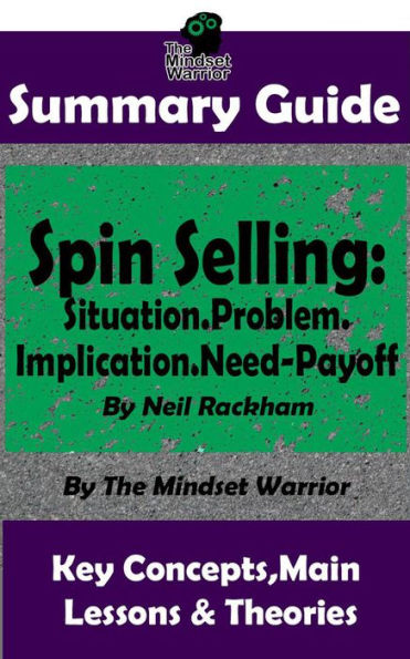 Summary Guide: Spin Selling: Situation.Problem.Implication.Need-Payoff: By Neil Rackham The Mindset Warrior Summary Guide (Sales & Selling, Management, Negotiation)