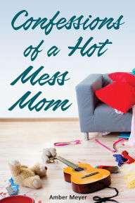 Title: Confessions of a Hot Mess Mom, Author: Amber Meyer