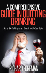 Title: A Comprehensive Guide In Quitting Drinking: Stop Drinking and Back to Sober Life, Author: Richard Foreman