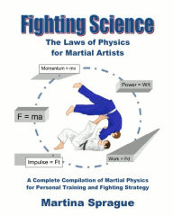 Title: Fighting Science: The Laws of Physics for Martial Artists: A Complete Compilation of Martial Physics for Personal Training and Fighting Strategy, Author: Martina Sprague