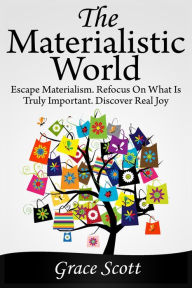 Title: The Materialistic World: Escape Materialism. Refocus on what is Truly Important. Discover Real Joy, Author: Grace Scott