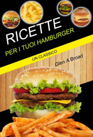 Title: Ricette per i tuoi hamburger: un classico, Author: Glen A Broad