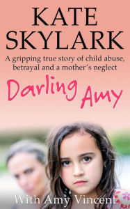 Title: Darling Amy: A Gripping True Story of Child Abuse, Betrayal and a Mother's Neglect (Skylark Child Abuse True Stories), Author: Kate Skylark
