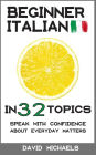 Beginner Italian in 32 Topics. Speak with Confidence About Everyday Matters.