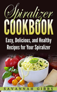 Title: Spiralizer Cookbook: Easy, Delicious, and Healthy Recipes for Your Spiralizer, Author: Savannah Gibbs