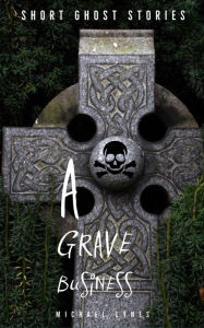 Title: A Grave Business (Ghost Stories Collection, #1), Author: Michael Lynes